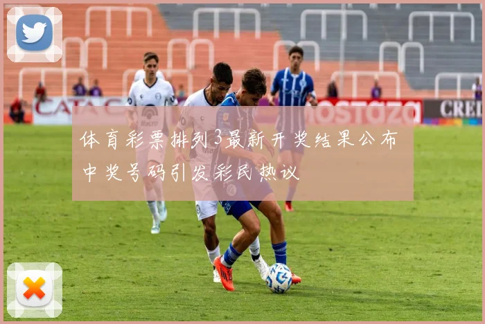 体育彩票排列3最新开奖结果公布 中奖号码引发彩民热议
