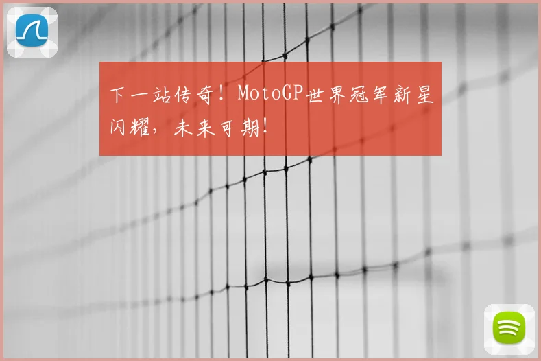 下一站传奇!MotoGP世界冠军新星闪耀,未来可期!