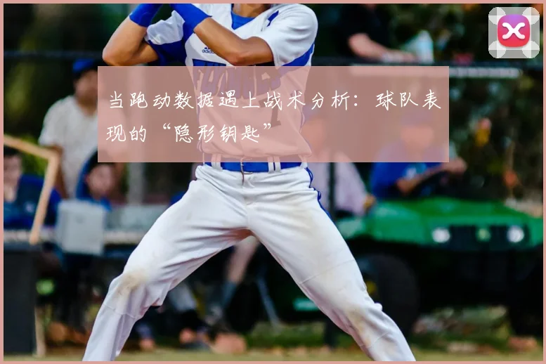 当跑动数据遇上战术分析：球队表现的“隐形钥匙”