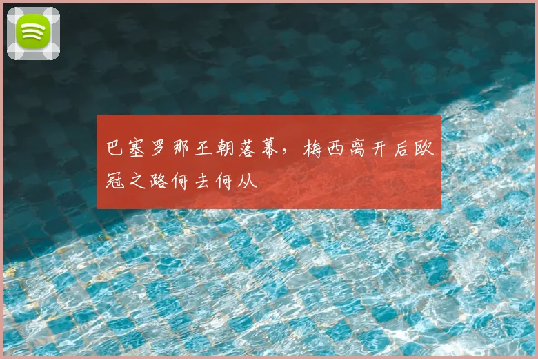 巴塞罗那王朝落幕，梅西离开后欧冠之路何去何从