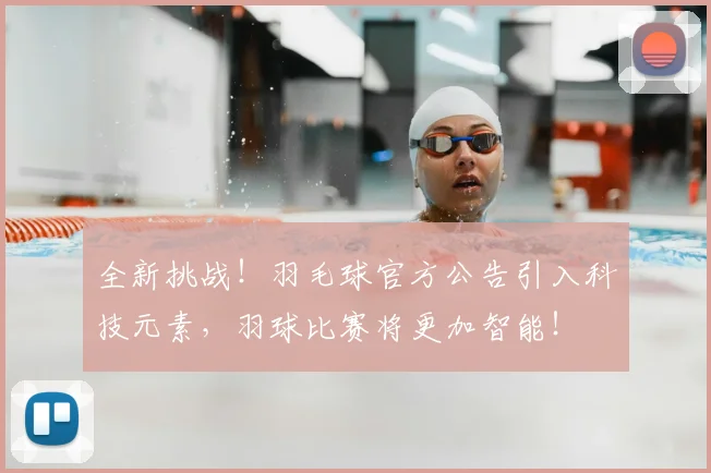 全新挑战！羽毛球官方公告引入科技元素，羽球比赛将更加智能！
