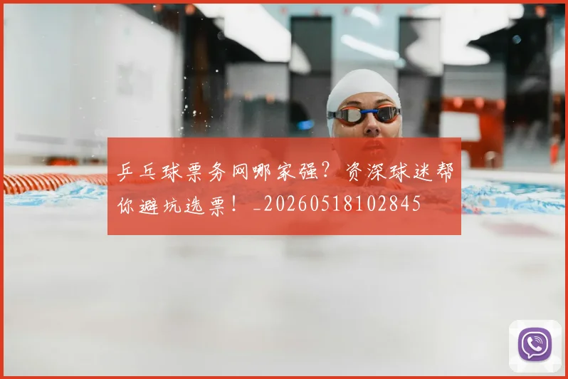 乒乓球票务网哪家强?资深球迷帮你避坑选票!_20260518102845