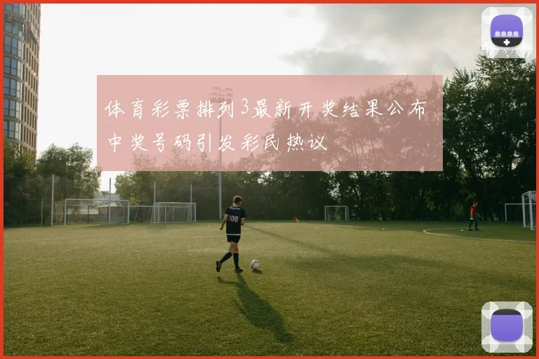 体育彩票排列3最新开奖结果公布 中奖号码引发彩民热议