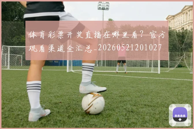 体育彩票开奖直播在哪里看?官方观看渠道全汇总_20260521201027