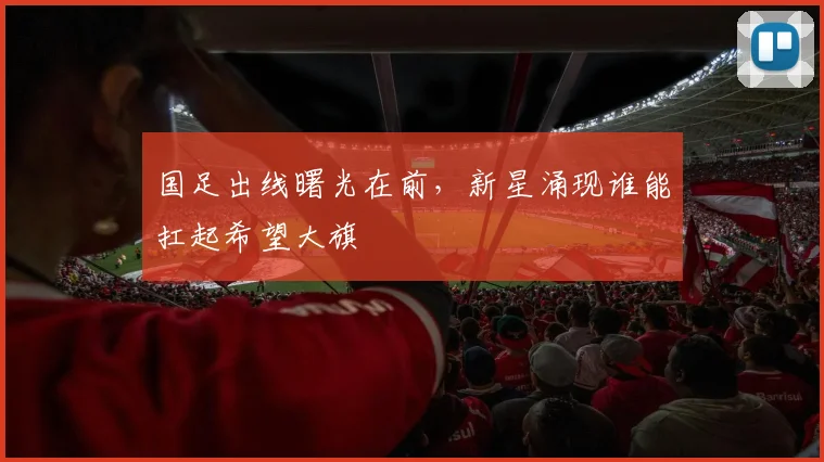 国足出线曙光在前，新星涌现谁能扛起希望大旗