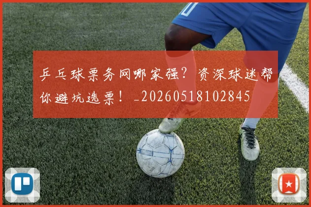 乒乓球票务网哪家强？资深球迷帮你避坑选票！_20260518102845