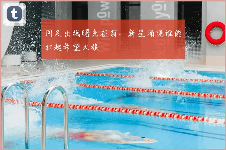 国足出线曙光在前，新星涌现谁能扛起希望大旗