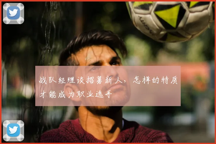 战队经理谈招募新人，怎样的特质才能成为职业选手